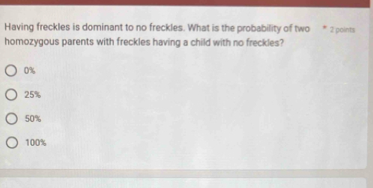 Having freckles is dominant to no freckles. What is the probability of two * 2 points
homozygous parents with freckles having a child with no freckles?
0%
25%
50%
100%