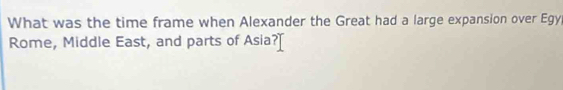 What was the time frame when Alexander the Great had a large expansion over Egy, 
Rome, Middle East, and parts of Asia?