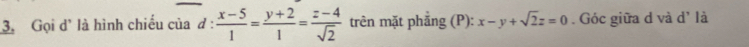 Gọi d' là hình chiếu của đ:  (x-5)/1 = (y+2)/1 = (z-4)/sqrt(2)  trên mặt phẳng (P): x-y+sqrt(2)z=0. Góc giữa d và d' là