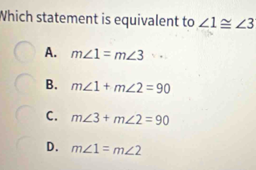 Which statement is equivalent to ∠ 1≌ ∠ 3
A. m∠ 1=m∠ 3
B. m∠ 1+m∠ 2=90
C. m∠ 3+m∠ 2=90
D. m∠ 1=m∠ 2