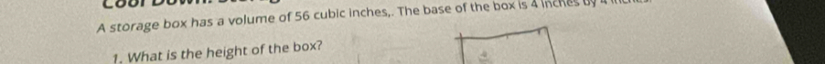 A storage box has a volume of 56 cubic inches,. The base of the box is 4 inches by
1. What is the height of the box?