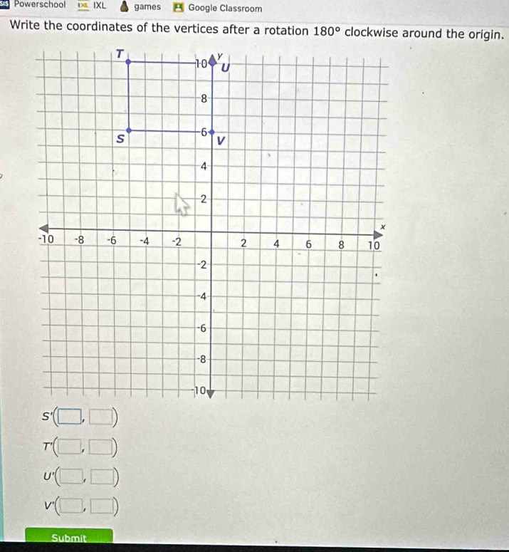 Powerschool IXL games Google Classroom
Write the coordinates of the vertices after a rotation clockwise around the origin.
T'(□ ,□ )
U'(□ ,□ )
V'(□ ,□ )
Submit