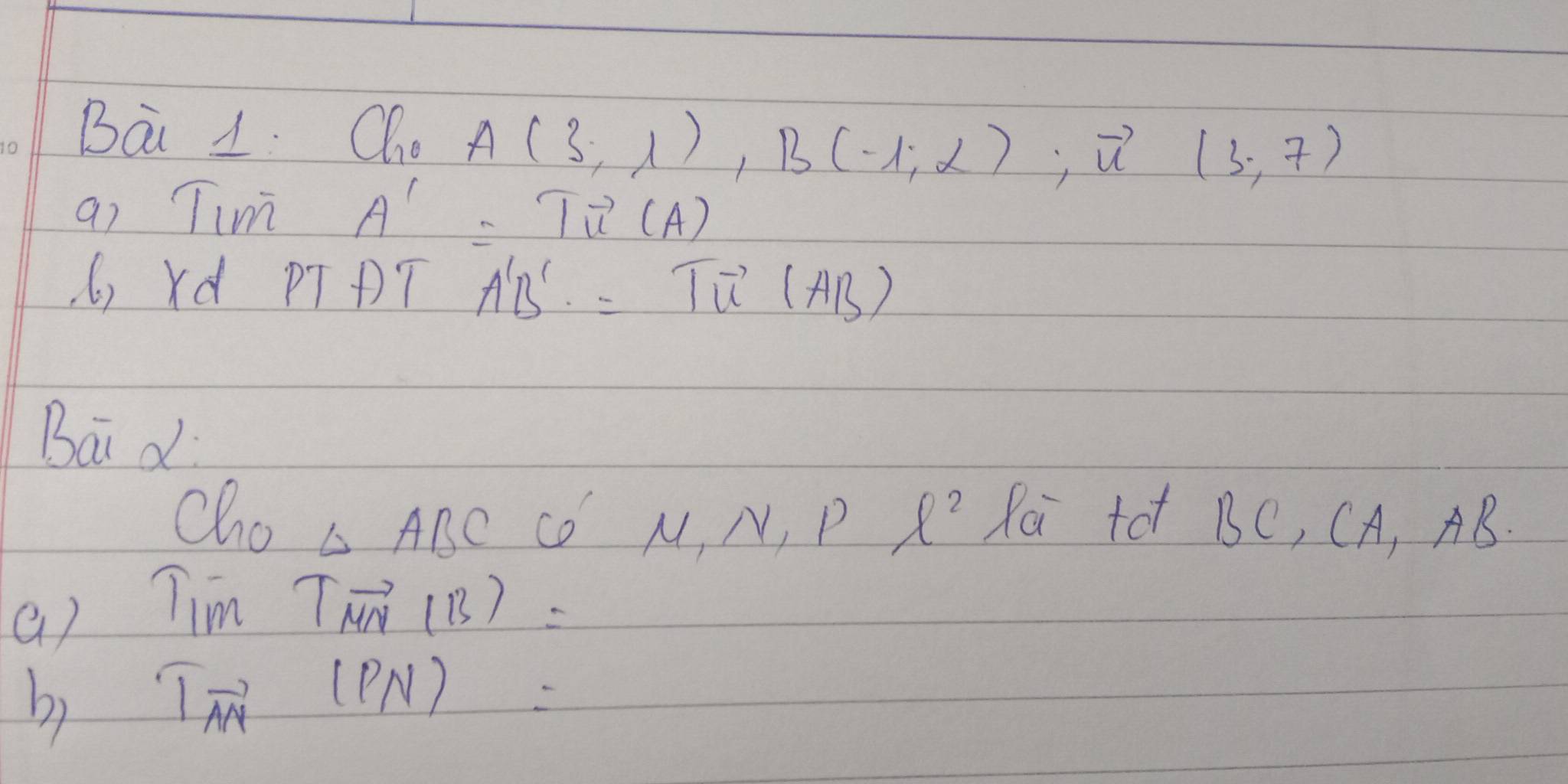 Bai 1. Cl_0A(3;lambda ), B(-1;alpha ); vector u(3;7)
a) Tim A'=Tvector u(A)
( rd p7 f)' A'B'=Tvector u(AB)
Bai d 
cho △ ABC co M_1N_1Pl^2 Rai tot BC, CA, AB. 
() Tim Tvector MN(13)=
b) T_vector AN(PN)=