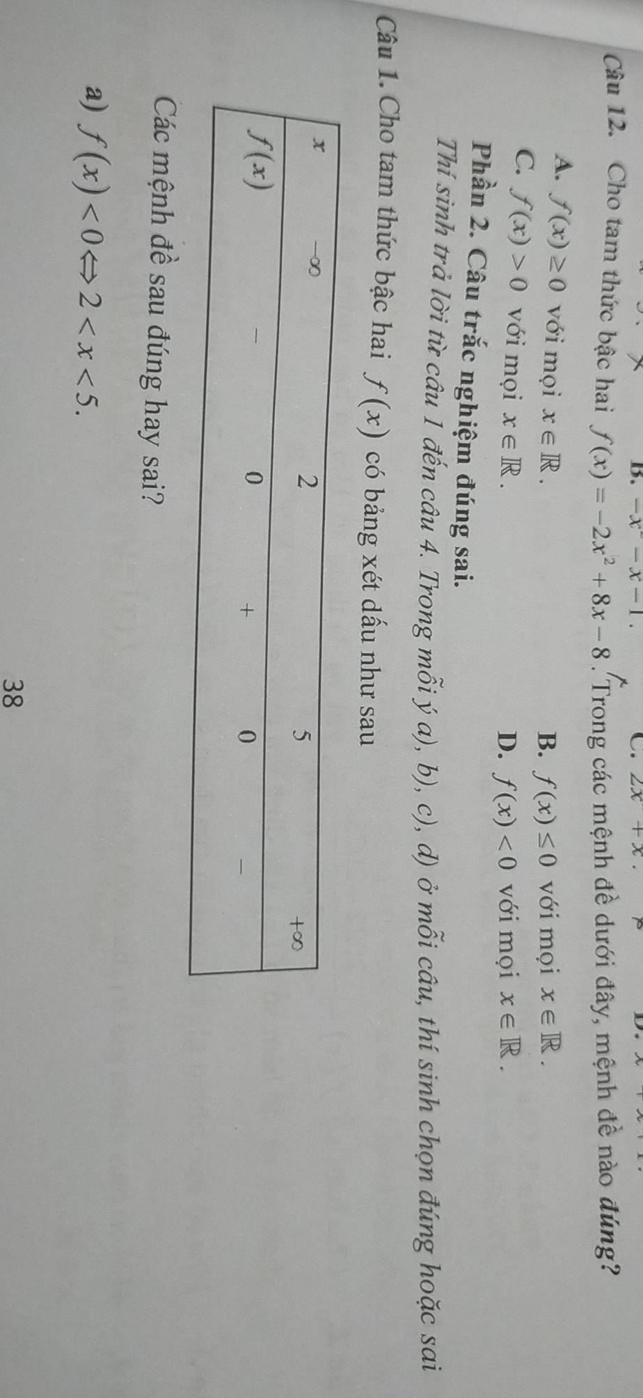 -x^2-x-1. C. 2x+x
Câu 12. Cho tam thức bậc hai f(x)=-2x^2+8x-8. Trong các mệnh đề dưới đây, mệnh đề nào đúng
A. f(x)≥ 0 với mọi x∈ R. x∈ R.
B. f(x)≤ 0 với mọi
C. f(x)>0 với mọi x∈ R.
D. f(x)<0</tex> với mọi x∈ R.
Phần 2. Câu trắc nghiệm đúng sai.
Thí sinh trả lời từ câu 1 đến câu 4. Trong m mwidehat oija),b),c) , d) ở mỗi câu, thí sinh chọn đúng hoặc sai
Câu 1. Cho tam thức bậc hai f(x) có bảng xét dấu như sau
Các mệnh đề sau đúng hay sai?
a) f(x)<0Leftrightarrow 2
38