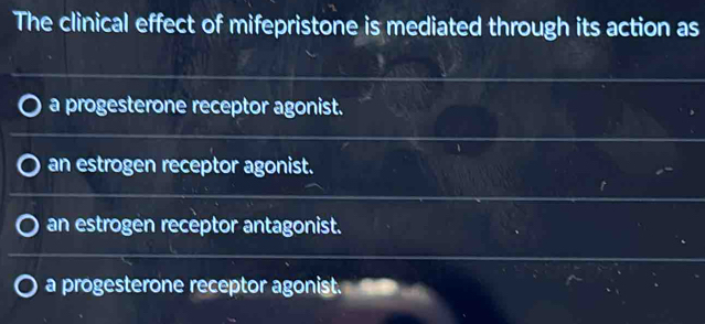 The clinical effect of mifepristone is mediated through its action as
a progesterone receptor agonist.
an estrogen receptor agonist.
an estrogen receptor antagonist.
a progesterone receptor agonist.