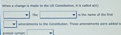 When a change is made to the US Constitution, it is called a(n). The is the name of the first 
amendments to the Constitution. These amendments were added to 
protect certain