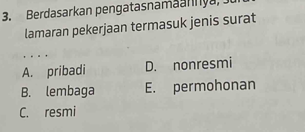 Berdasarkan pen gatasnama an y a 
lamaran pekerjaan termasuk jenis surat
A. pribadi D. nonresmi
B. lembaga E. permohonan
C. resmi