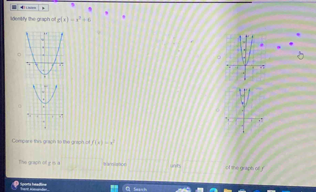 Listen 
Identify the graph of g(x)=x^2+6

Compare this graph to the graph of f(x)=x^2
The graph of g is a translation units of the graph of f
Sports headline Trent Alexander... Search