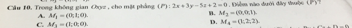 Trong không gian Oxyz , cho mặt phẳng (P): 2x+3y-5z+2=0 Điểm nào dưới đây thuộc (P)?
A. M_1=(0;1;0).
B. M_2=(0;0;1).
C. M_3=(1;0;0).
D. M_4=(1;2;2).
+Omega =0