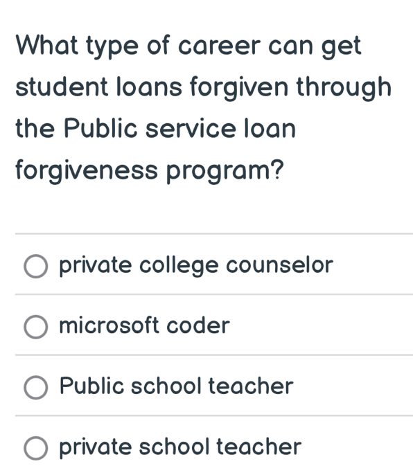 What type of career can get
student loans forgiven through
the Public service loan
forgiveness program?
private college counselor
microsoft coder
Public school teacher
private school teacher