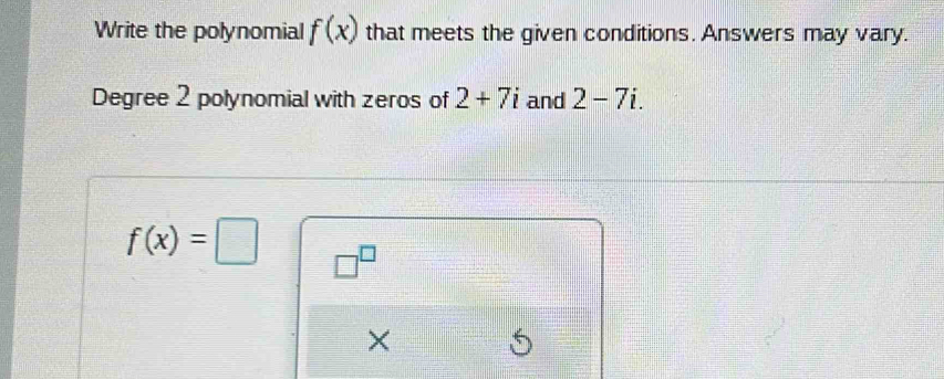 Write the polynomial f(x) that meets the given conditions. Answers may vary. 
Degree 2 polynomial with zeros of 2+7i and 2-7i.
f(x)=□ □^(□)
×