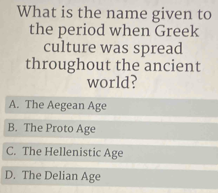 What is the name given to
the period when Greek
culture was spread
throughout the ancient
world?
A. The Aegean Age
B. The Proto Age
C. The Hellenistic Age
D. The Delian Age