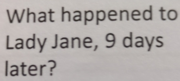 What happened to 
Lady Jane, 9 days
later?