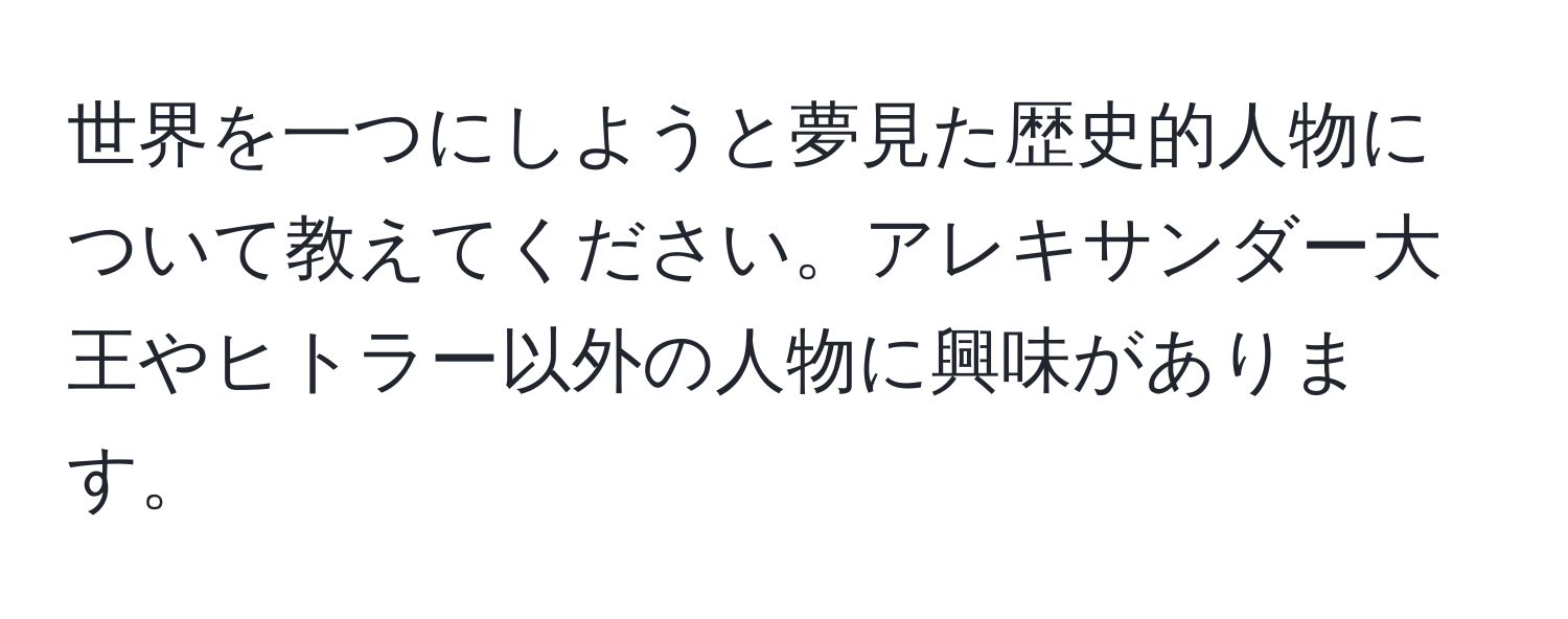 世界を一つにしようと夢見た歴史的人物について教えてください。アレキサンダー大王やヒトラー以外の人物に興味があります。