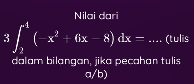 Nilai dari
3∈t _2^(4(-x^2)+6x-8)dx=.. _ (tulis 
dalam bilangan, jika pecahan tulis 
a/b)