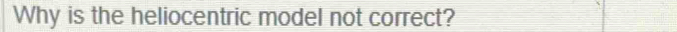 Why is the heliocentric model not correct?