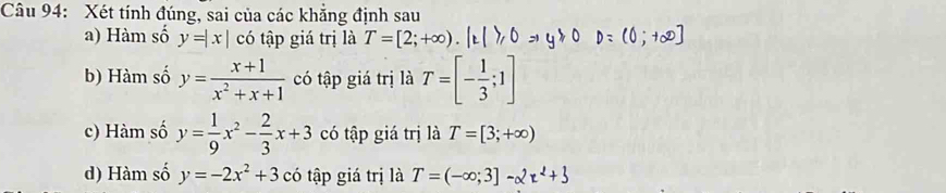 Xét tính đúng, sai của các khẳng định sau
a) Hàm số y=|x| có tập giá trị là T=[2;+∈fty ).
b) Hàm số y= (x+1)/x^2+x+1  có tập giá trị là T=[- 1/3 ;1]
c) Hàm số y= 1/9 x^2- 2/3 x+3 có tập giá trị là T=[3;+∈fty )
d) Hàm số y=-2x^2+3 có tập giá trị là T=(-∈fty ;3]-2π^2+3