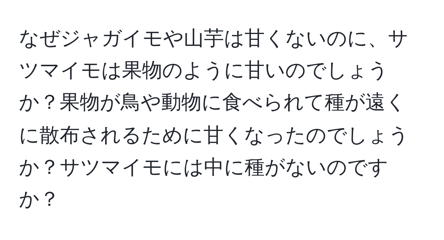 なぜジャガイモや山芋は甘くないのに、サツマイモは果物のように甘いのでしょうか？果物が鳥や動物に食べられて種が遠くに散布されるために甘くなったのでしょうか？サツマイモには中に種がないのですか？