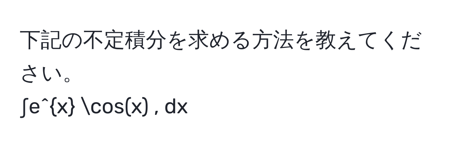 下記の不定積分を求める方法を教えてください。  
∫e^x cos(x) , dx