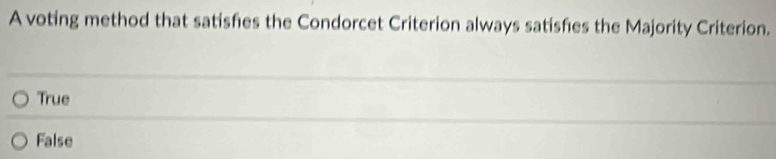 A voting method that satisfies the Condorcet Criterion always satisfies the Majority Criterion.
True
False