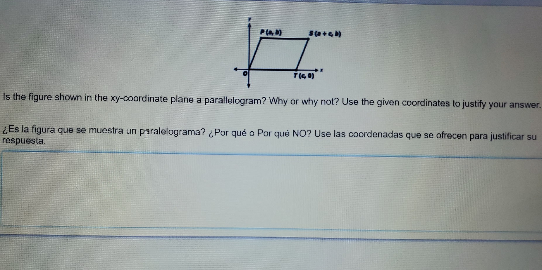 Is the figure shown in the xy-coordinate plane a parallelogram? Why or why not? Use the given coordinates to justify your answer.
¿Es la figura que se muestra un paralelograma? ¿Por qué o Por qué NO? Use las coordenadas que se ofrecen para justificar su
respuesta.