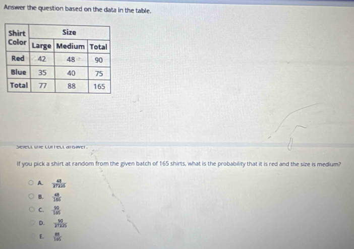 Answer the question based on the data in the table.
sefell te currell arswer .
If you pick a shirt at random from the given batch of 165 shirts, what is the probability that it is red and the size is medium?
A.  48/27225 
B.  48/166 
C. - 50/165 
D.  50/27225 
E.  88/185 