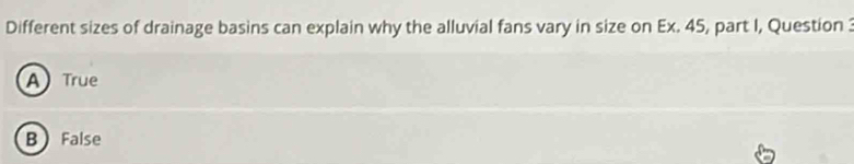 Different sizes of drainage basins can explain why the alluvial fans vary in size on Ex. 45, part I, Question 3
ATrue
B  False