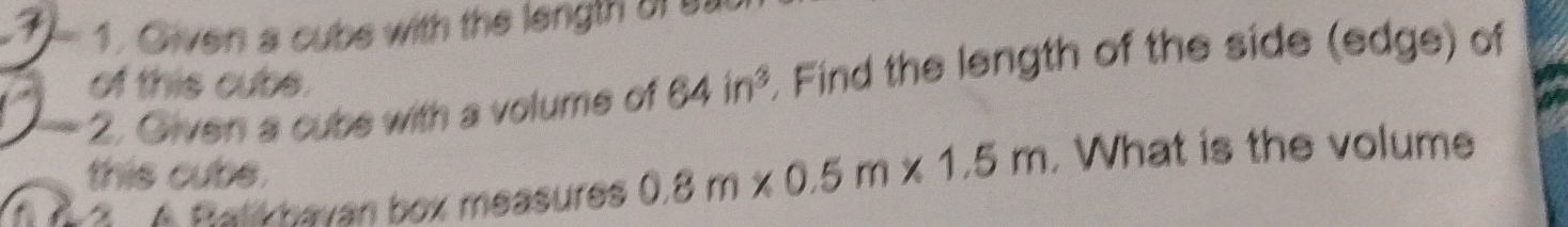 1 . Given a cube with the length o 
2. Given a cube with a volume of 64in^3. Find the length of the side (edge) of 
of this cubs. 
this cubs. . What is the volume 
5 A Balikbavan box measures 0.8m* 0.5m* 1.5m