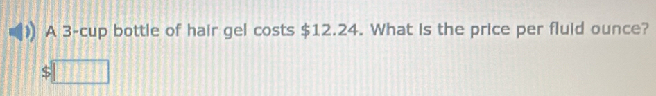 A 3 -cup bottle of hair gel costs $12.24. What is the price per fluid ounce?
 1/x =frac □ 