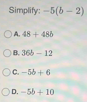 Simplify: -5(b-2)
A. 48+48b
B. 36b-12
C. -5b+6
D. -5b+10