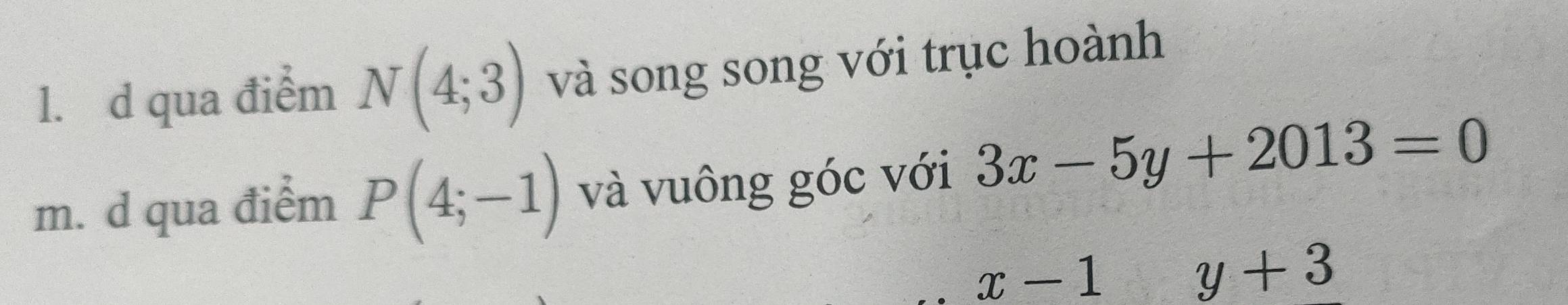 qua điểm N(4;3) và song song với trục hoành
m. d qua điểm P(4;-1) và vuông góc với 3x-5y+2013=0
x-1
y+3