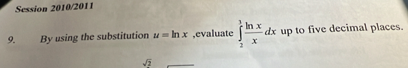 Session 2010/2011 
9. By using the substitution u=ln x ,evaluate ∈tlimits _2^(3frac ln x)xdx up to five decimal places.
sqrt(2)