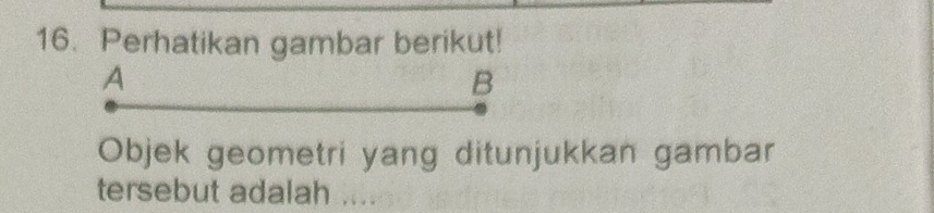 Perhatikan gambar berikut! 
A 
B 
Objek geometri yang ditunjukkan gambar 
tersebut adalah