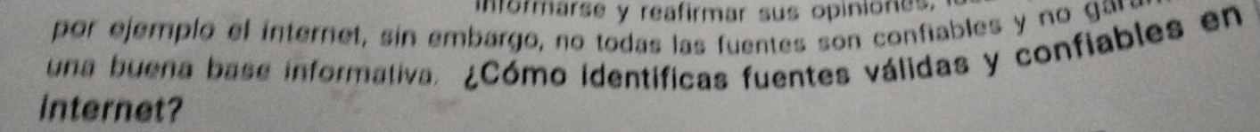 informarse y reafirmar sus opiniones. 
por ejemplo el internet, sin embargo, no todas las fuentes son confiables y no gas 
una buena base informativa. ¿Cómo identíficas fuentes válidas y confiables en 
internet?