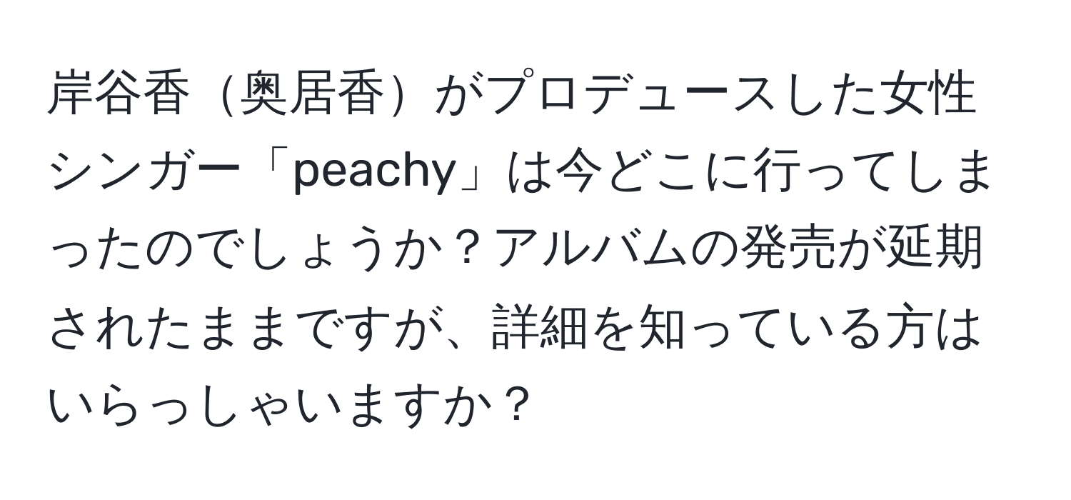 岸谷香奥居香がプロデュースした女性シンガー「peachy」は今どこに行ってしまったのでしょうか？アルバムの発売が延期されたままですが、詳細を知っている方はいらっしゃいますか？