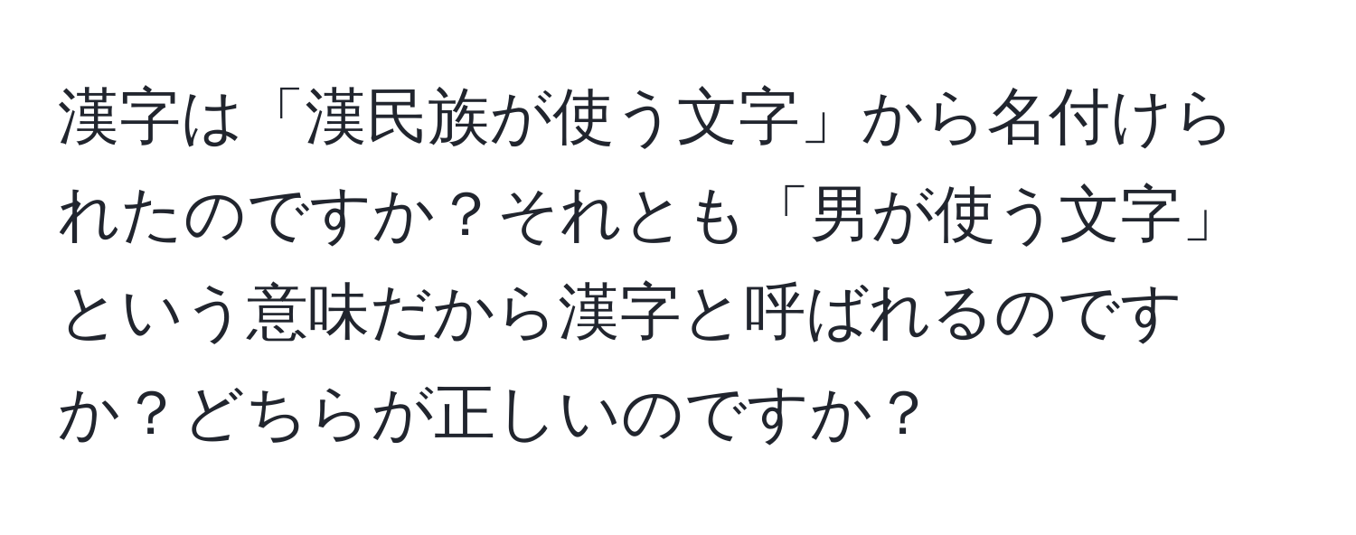 漢字は「漢民族が使う文字」から名付けられたのですか？それとも「男が使う文字」という意味だから漢字と呼ばれるのですか？どちらが正しいのですか？