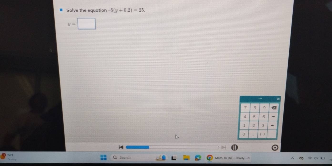 Solve the equation -5(y+0.2)=25.
y=□
74'1 
Sunny 
Search Math To Do, i-Ready - G