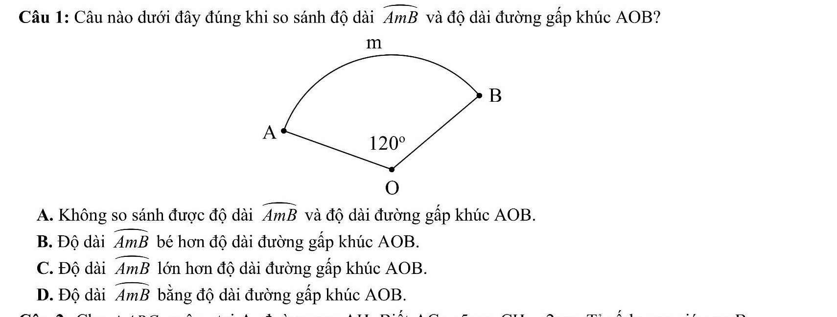 Câu nào dưới đây đúng khi so sánh độ dài widehat AmB và độ dài đường gấp khúc AOB?
A. Không so sánh được độ dài widehat AmB và độ dài đường gấp khúc AOB.
B. Độ dài widehat AmB bé hơn độ dài đường gấp khúc AOB.
C. Độ dài widehat AmB lớn hơn độ dài đường gấp khúc AOB.
D. Độ dài widehat AmB bằng độ dài đường gấp khúc AOB.