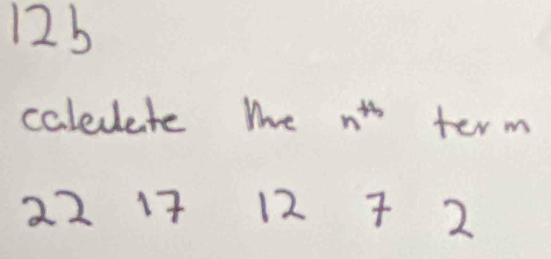 12b 
caledete mhe n^(th) term
22 17 12 7 2