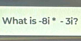 What is -8i^*-3i ?