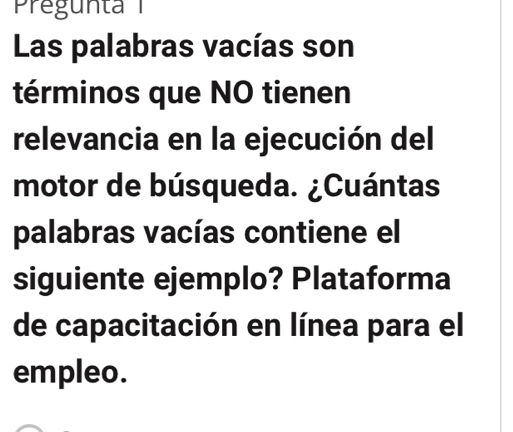 Las palabras vacías son 
términos que NO tienen 
relevancia en la ejecución del 
motor de búsqueda. ¿Cuántas 
palabras vacías contiene el 
siguiente ejemplo? Plataforma 
de capacitación en línea para el 
empleo.