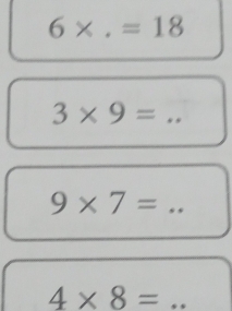 6* .=18
3* 9= _ 
_ 9* 7=
_ 4* 8=