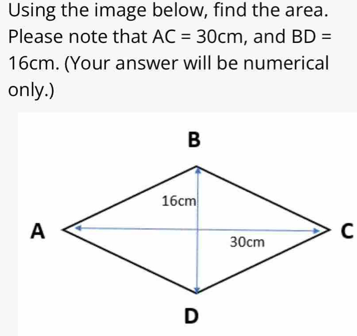 Using the image below, find the area. 
Please note that AC=30cm , and BD=
16cm. (Your answer will be numerical 
only.)