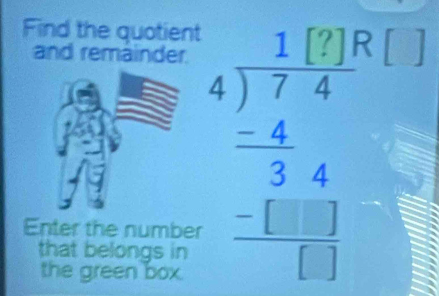 Find the quotient 
and remainder. 
Enter the number 
that belongs in 
the green box. 
beginarrayr 1beginarrayr 1 beginarrayr 1 4encloselongdiv 7endarray 1 -4 - hline 3 hline □ endarray beginarrayr 1 -5 hline □ endarray