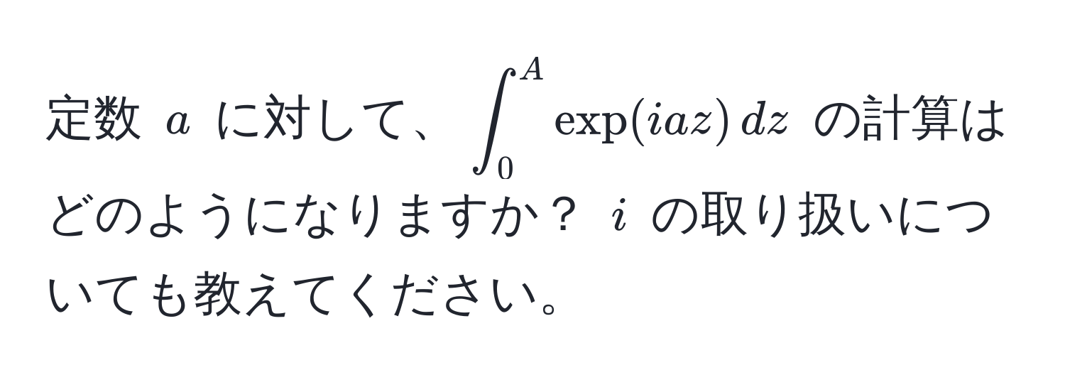 定数 $a$ に対して、$∈t_0^A exp(iaz) , dz$ の計算はどのようになりますか？ $i$ の取り扱いについても教えてください。