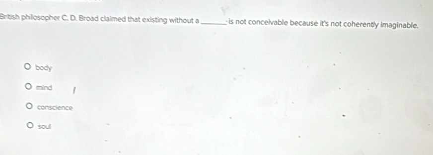 British philosopher C. D. Broad claimed that existing without a_ is not conceivable because it's not coherently imaginable.
body
mind
conscience
soull