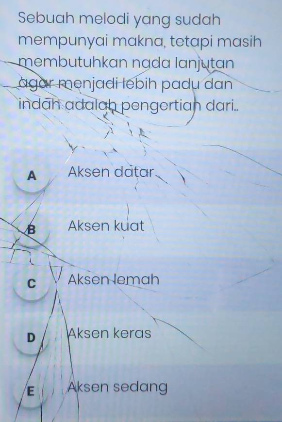 Sebuah melodi yang sudah
mempunyai makna, tetapi masih
membutuhkan nạda lanjutan
agar menjadi lebih padu dan
indah adalah pengertian dari..
A Aksen dațar
B Aksen kuat
C Aksen lemah
D Aksen keras
E Aksen sedang