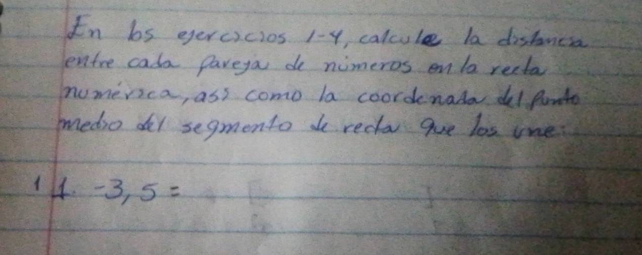 In bs eercicios 1-y, calcule la distnesa 
entre cala pareya de nimeros onla recta 
numerica, ass como la coordenata del ponto 
edio del segmento do redaque los one 
14. -3,5=