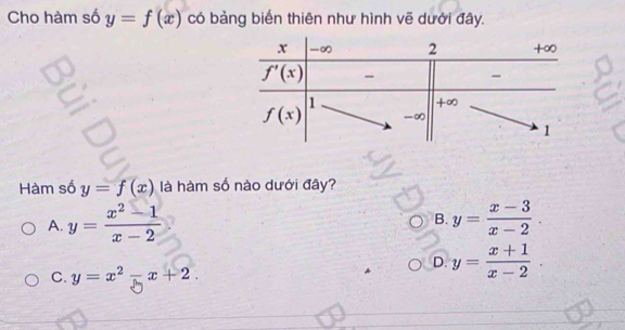 Cho hàm số y=f(x) có bảng biến thiên như hình vẽ dưới đây.
Hàm số y=f(x) là hàm số nào dưới đây?
A. y= (x^2-1)/x-2  y= (x-3)/x-2 .
B.
D. y= (x+1)/x-2 .
C. y=x^2-x+2.