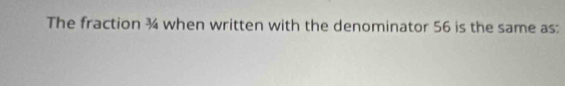 The fraction ¾ when written with the denominator 56 is the same as: